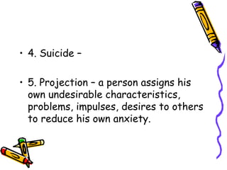 4. Suicide –  5. Projection – a person assigns his own undesirable characteristics, problems, impulses, desires to others to reduce his own anxiety. 