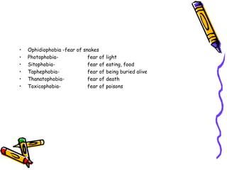 Ophidiophobia - fear of snakes Photophobia- fear of light Sitophobia- fear of eating, food Taphephobia- fear of being buried alive Thanatophobia- fear of death Toxicophobia- fear of poisons 