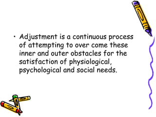 Adjustment is a continuous process of attempting to over come these inner and outer obstacles for the satisfaction of physiological, psychological and social needs. 
