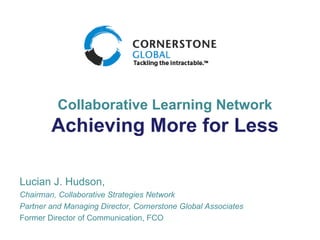 Collaborative Learning Network Achieving More for Less Lucian J. Hudson, Chairman, Collaborative Strategies Network Partner and Managing Director, Cornerstone Global Associates  Former Director of Communication, FCO 