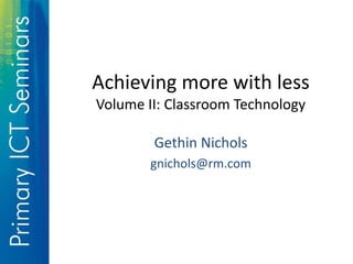 Achieving more with less
Volume II: Classroom Technology
Gethin Nichols
gnichols@rm.com
 