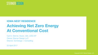 Copyright © 2017 Sterner Design, LLC
IOWA NEST RESIDENCE
Achieving Net Zero Energy
At Conventional Cost

Carl S. Sterner, Assoc. AIA, LEED AP
Owner, Sterner Design LLC
Director, Sol Design + Consulting

20 April 2017
Copyright © 2017 Sterner Design, LLC
 