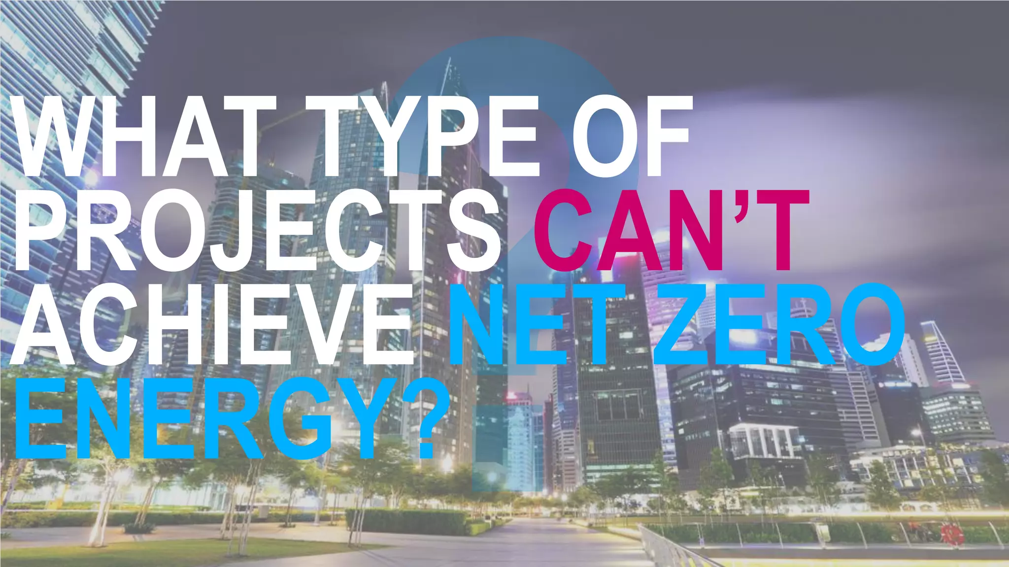 WHAT TYPE OF
PROJECTS CAN’T
ACHIEVE NET ZERO
ENERGY?
 