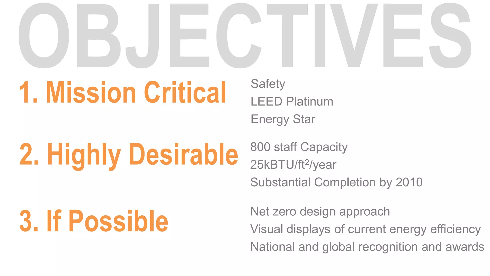 1. Mission Critical   Safety
                      LEED Platinum
                      Energy Star


2. Highly Desirable   800 staff Capacity
                      25kBTU/ft2/year
                      Substantial Completion by 2010


3. If Possible
                      Net zero design approach
                      Visual displays of current energy efficiency
                      National and global recognition and awards
 