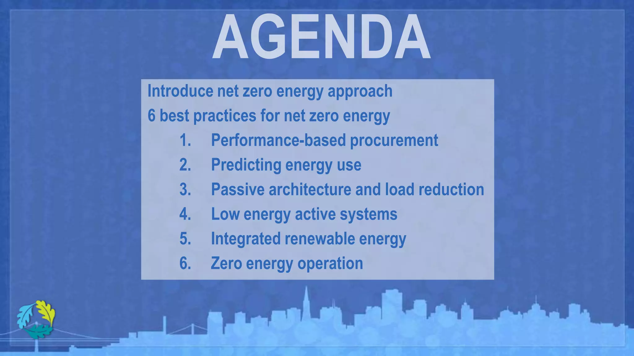 Introduce net zero energy approach
6 best practices for net zero energy
     1. Performance-based procurement
     2. Predicting energy use
     3. Passive architecture and load reduction
     4. Low energy active systems
     5. Integrated renewable energy
     6. Zero energy operation
 