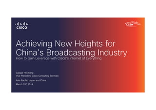 Achieving New Heights for
China’s Broadcasting Industry
Caspar Herzberg
Vice President, Cisco Consulting Services
Asia Pacific, Japan and China
March 19th 2014
How to Gain Leverage with Cisco’s Internet of Everything
 