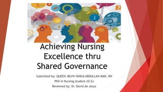 Achieving Nursing
Excellence thru
Shared Governance
Submitted by: QUEEN JBLYN YANGA ABDULLAH MAN, RN
PhD in Nursing student (O.G)
Reviewed by: Dr. David de Jesus
 