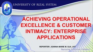 ACHIEVING OPERATIONAL
EXCELLENCE & CUSTOMER
INTIMACY: ENTERPRISE
APPLICATIONS
REPORTER: JOANNA MARIE M. OJA, LPT
 