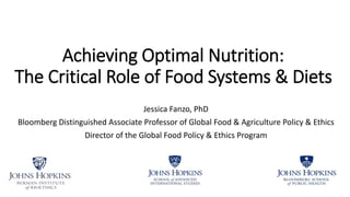 Achieving Optimal Nutrition:
The Critical Role of Food Systems & Diets
Jessica Fanzo, PhD
Bloomberg Distinguished Associate Professor of Global Food & Agriculture Policy & Ethics
Director of the Global Food Policy & Ethics Program
 