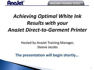 Achieving Optimal White Ink
       Results with your
AnaJet Direct-to-Garment Printer

      Hosted by AnaJet Training Manager,
                Steeve Jacobs

   The presentation will begin shortly…

                                           1
 
