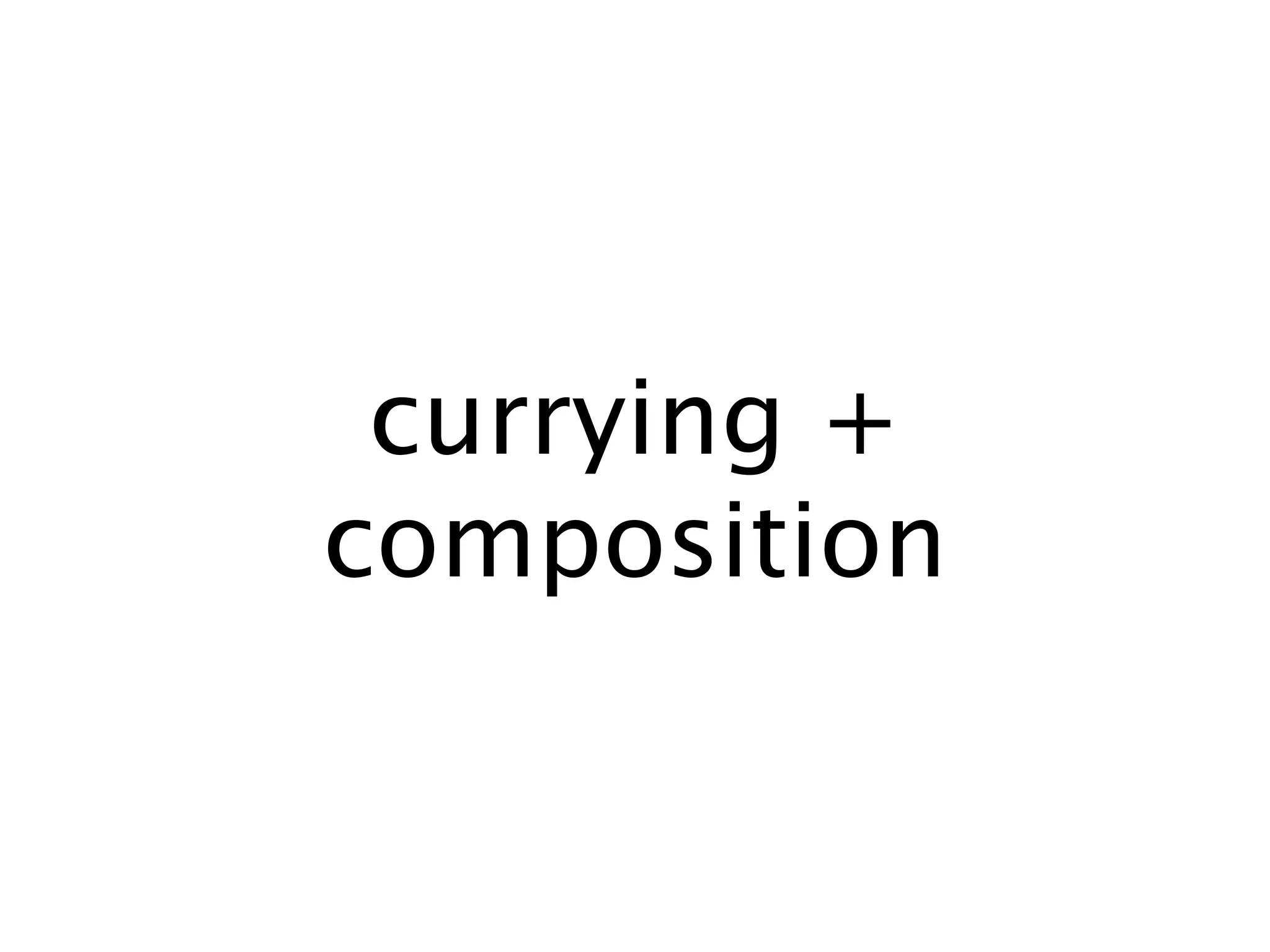 currying +
composition
 