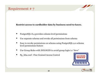 Requirement # 7
Restrict access to cardholder data by business need-to-know.
•  PostgreSQL 8.4 provides column level permi...