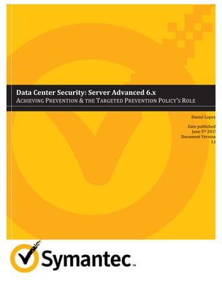 Data	
  Center	
  Security:	
  Server	
  Advanced	
  6.x	
  	
  
ACHIEVING	
  PREVENTION	
  &	
  THE	
  TARGETED	
  PREVENTION	
  POLICY’S	
  ROLE	
  
	
  
	
   	
  
	
   Daniel	
  Lopez	
  
Date	
  published:	
  
June	
  5th	
  2015	
  
Document	
  Version:	
  
1.0	
  
	
   	
  
	
  
 