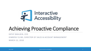 Achieving Proactive Compliance
KATHY WAHLBIN, CEO
KIMBERLY CLINE, DIRECTOR OF SALES & ACCOUNT MANAGEMENT
MARCH 22, 2018
March 2018 ©2018 INTERACTIVE ACCESSIBILITY 1
 
