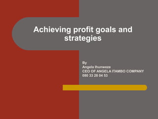 By
Angela Ihunweze
CEO OF ANGELA ITAMBO COMPANY
080 33 28 04 53
Achieving profit goals and
strategies
 