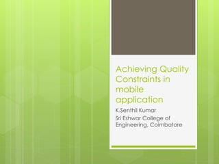 Achieving Quality
Constraints in
mobile
application
K.Senthil Kumar
Sri Eshwar College of
Engineering, Coimbatore
 