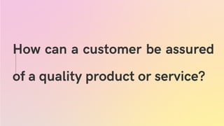 How can a customer be assured
of a quality product or service?
 