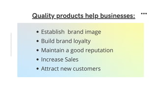 Quality products help businesses:
Establish brand image
Build brand loyalty
Maintain a good reputation
Increase Sales
Attract new customers
 