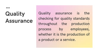 Quality
Assurance
Quality assurance is the
checking for quality standards
throughout the production
process by employees,
whether it is the production of
a product or a service.
 