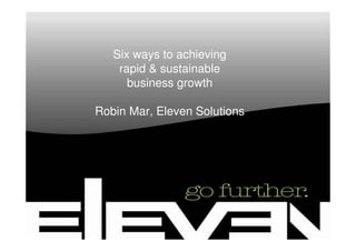 Six ways to achieving
    rapid & sustainable
      business growth

Robin Mar, Eleven Solutions
 