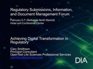February 5-7 | Bethesda North Marriott
Hotel and Conference Center
Regulatory Submissions, Information,
and Document Management Forum
Achieving Digital Transformation in
Regulatory
Cary Smithson
Principal Consultant
OpenText Life Sciences Professional Services
csmithso@opentext.com
 