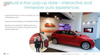 June 16 36Confidential and copyright of Somo Global Ltd.
Audi e-tron pop-up store – interactive and
immersive auto experiences
• Supporting the launch of the new hybrid car – the
A3 Sportback e-tron
• Experiential retail experience at Westfield Stratford
• Experience incorporated 5 digital products inc.
Virtual A3 e-tron, 3D object recognition and AR
Explorer Application.
June 16 36Confidential and copyright of Somo Global Ltd.
 