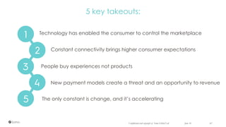 5 key takeouts:
Technology has enabled the consumer to control the marketplace
Constant connectivity brings higher consumer expectations
People buy experiences not products
June 16 62Confidential and copyright of Somo Global Ltd.
The only constant is change, and it’s accelerating
New payment models create a threat and an opportunity to revenue
 