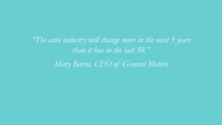 “The auto industry will change more in the next 5 years
than it has in the last 50.”
Mary Barra, CEO of General Motors
 
