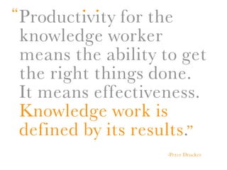 . .
“ Productivity for the
  knowledge worker
  means the ability to get
  the right things done.
  It means effectiveness.
  Knowledge work is
  defined by its results.”
                    -Peter Drucker
 
