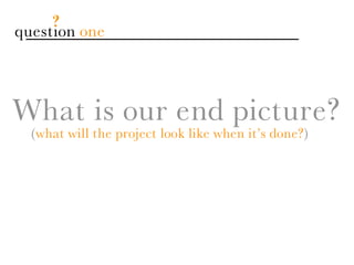 ?
question one




What is our end picture?
  (what will the project look like when it’s done?)
 