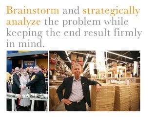 Brainstorm and strategically
analyze the problem while
keeping the end result firmly
in mind.
 