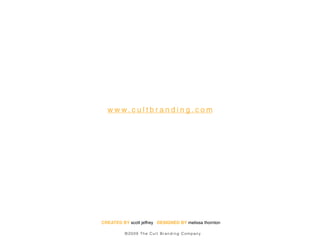 w w w. c u l t b r a n d i n g . c o m




CREATED BY scott jeffrey DESIGNED BY melissa thornton

          ©2009 The Cult Branding Company
 