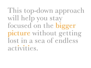 This top-down approach
will help you stay
focused on the bigger
picture without getting
lost in .a sea of endless
   . .
activities.
 