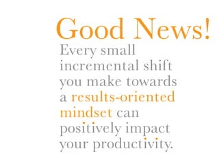 Good News!
Every small
incremental shift
you make towards
a results-oriented
mindset can
    ..
positively impact
              . .
your productivity.
 
