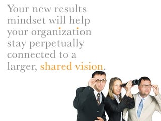 Your new results
mindset will help
           . .
your organization
stay perpetually
connected to a
larger, shared vision.
 
