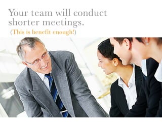 Your team will conduct
shorter meetings.
(This is benefit enough!)
 