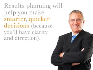 Results planning will
help you make
smarter, quicker
   . . (because
decisions
you’ll have clarity
and direction).
 