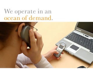We operate in an
ocean of demand.
 