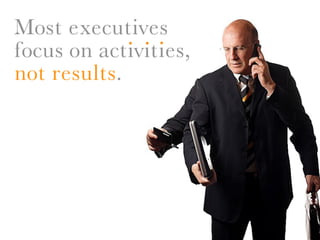 Most executives
             . . .
focus on activities,
not results.
 