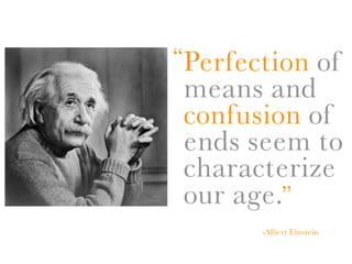 “Perfection of
means and
confusion of
ends seem to
characterize
our age.”
       -Albert Einstein
 