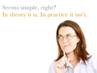 Seems simple, right?
In theory it is. In practice it isn’t.
 