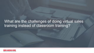 What are the challenges of doing virtual sales
training instead of classroom training?
 
