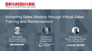 Achieving Sales Mastery through Virtual Sales
Training and Reinforcement
Mike Kunkle
Senior Director, Sales
Readiness Consulting
Richard Harris
Director of Sales Training &
Consulting Services
Tim Riesterer
Chief Strategy &
Research Officer
 
