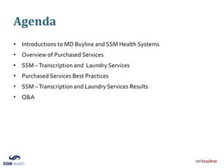 Agenda
• Introductions to MD Buyline and SSM Health Systems
• Overview of Purchased Services
• SSM –Transcription and Laundry Services
• Purchased Services Best Practices
• SSM –Transcription and Laundry Services Results
• Q&A
 