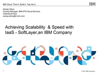 1
IBM Cloud: Think it. Build it. Tap into it.
© 2013 IBM Corporation
Achieving Scalability & Speed with
IaaS - SoftLayer,an IBM Company
Sanjay Siboo
Country Manager, IBM GTS Cloud Services
India/South Asia
sanjay.siboo@in.ibm.com
 