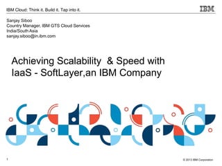 IBM Cloud: Think it. Build it. Tap into it. 
Sanjay Siboo 
Country Manager, IBM GTS Cloud Services 
India/South Asia 
sanjay.siboo@in.ibm.com 
1 
© 2013 IBM Corporation 
Achieving Scalability & Speed with 
IaaS - SoftLayer,an IBM Company 
 