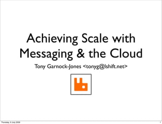 Achieving Scale with
                    Messaging & the Cloud
                        Tony Garnock-Jones <tonyg@lshift.net>




Thursday, 9 July 2009                                           1
 