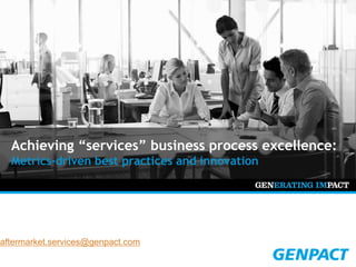 © 2014 Copyright Genpact. All Rights Reserved.
aftermarket.services@genpact.com
Achieving “services” business process excellence:
Metrics-driven best practices and innovation
 