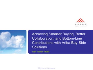 Achieving Smarter Buying, Better
Collaboration, and Bottom-Line
Contributions with Ariba Buy-Side
Solutions
Rick Raker, Pfizer




      © 2012 Ariba, Inc. All rights reserved.
 