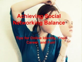 Achieving Social
Networking Balance
Tips for Online Identity, Your
Career, and Fun!
 